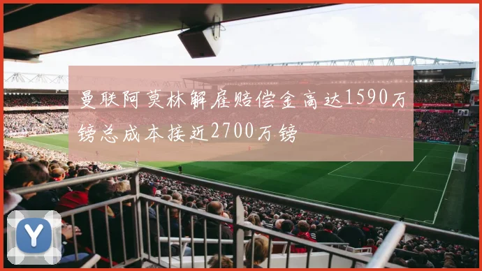 曼联阿莫林解雇赔偿金高达1590万镑总成本接近2700万镑