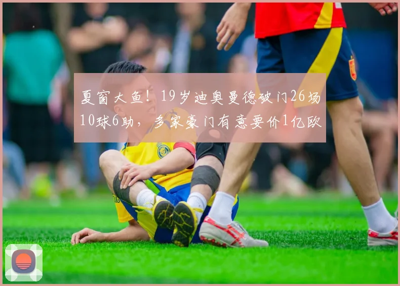 夏窗大鱼！19岁迪奥曼德破门26场10球6助，多家豪门有意要价1亿欧