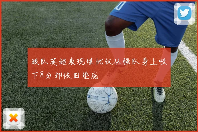 狼队英超表现堪忧仅从强队身上咬下8分却依旧垫底