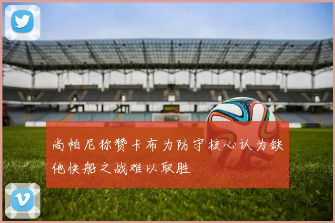 尚帕尼称赞卡布为防守核心认为缺他快船之战难以取胜