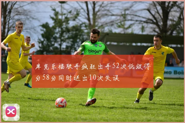 库克乐福联手疯狂出手52次低效得分58分同时送出10次失误