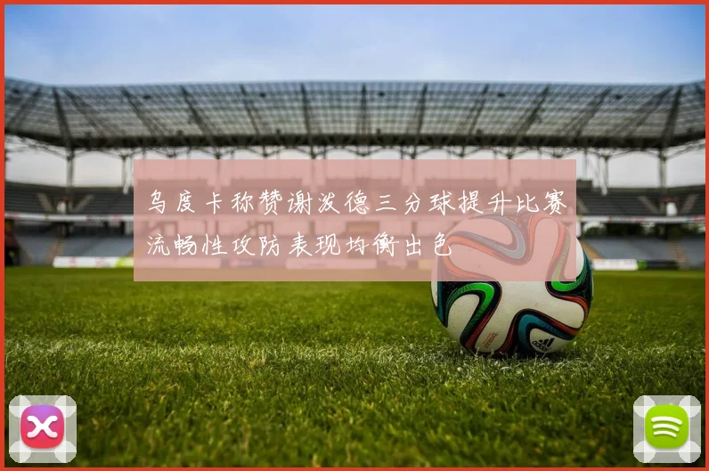 乌度卡称赞谢泼德三分球提升比赛流畅性攻防表现均衡出色