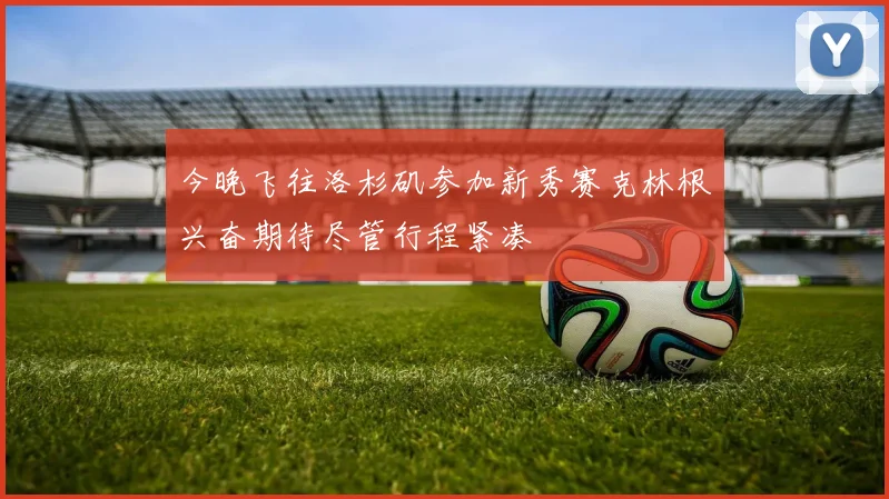 今晚飞往洛杉矶参加新秀赛克林根兴奋期待尽管行程紧凑