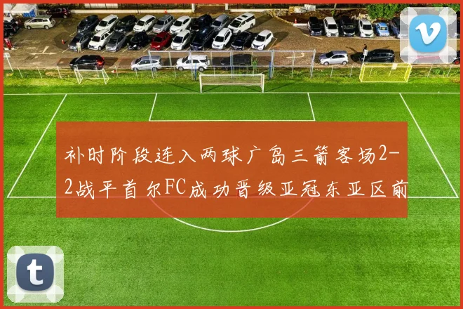 补时阶段连入两球广岛三箭客场2-2战平首尔FC成功晋级亚冠东亚区前四