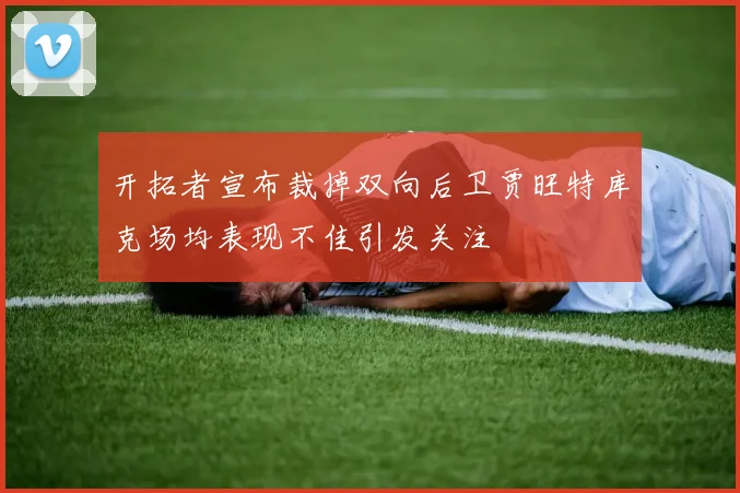 开拓者宣布裁掉双向后卫贾旺特库克场均表现不佳引发关注