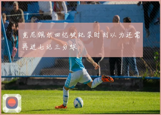 克尼佩尔回忆破纪录时刻以为还需再进七记三分球