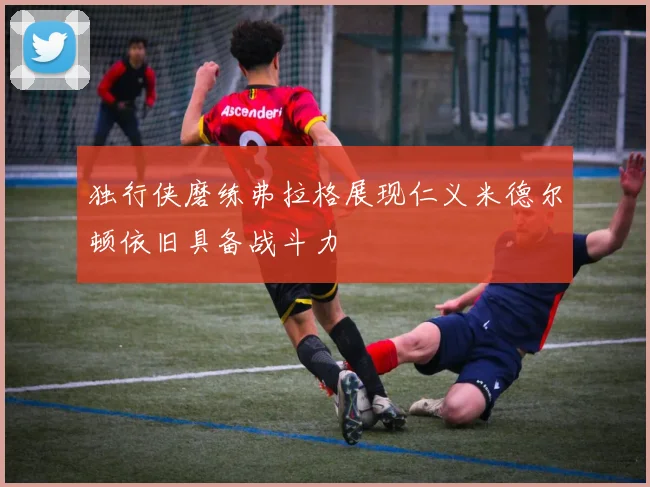 独行侠磨练弗拉格展现仁义米德尔顿依旧具备战斗力