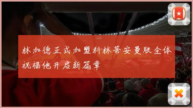 林加德正式加盟科林蒂安曼联全体祝福他开启新篇章