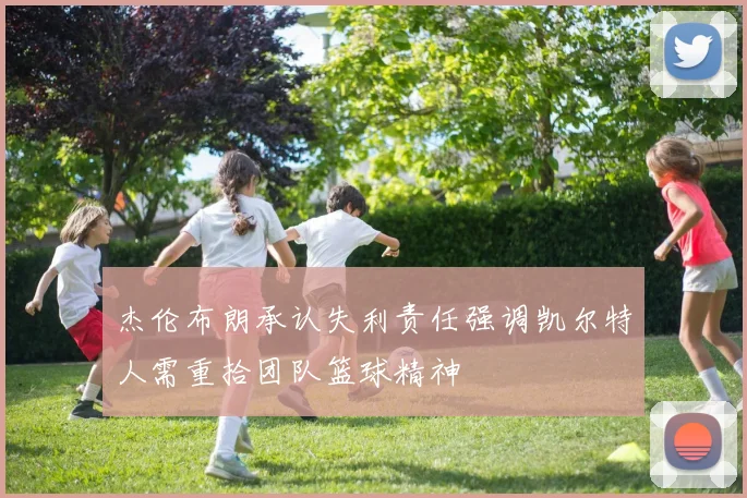 杰伦布朗承认失利责任强调凯尔特人需重拾团队篮球精神