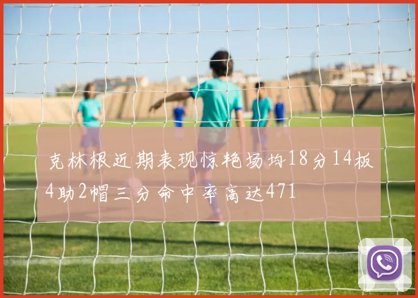 克林根近期表现惊艳场均18分14板4助2帽三分命中率高达471