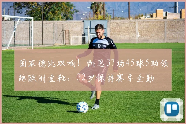 国家德比双响！凯恩37场45球5助领跑欧洲金靴，32岁保持赛季全勤