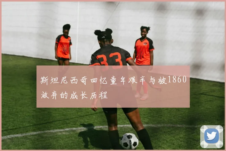 斯坦尼西奇回忆童年艰辛与被1860放弃的成长历程