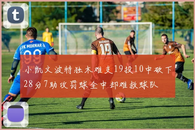 小凯文波特独木难支19投10中砍下28分7助攻罚球全中却难救球队