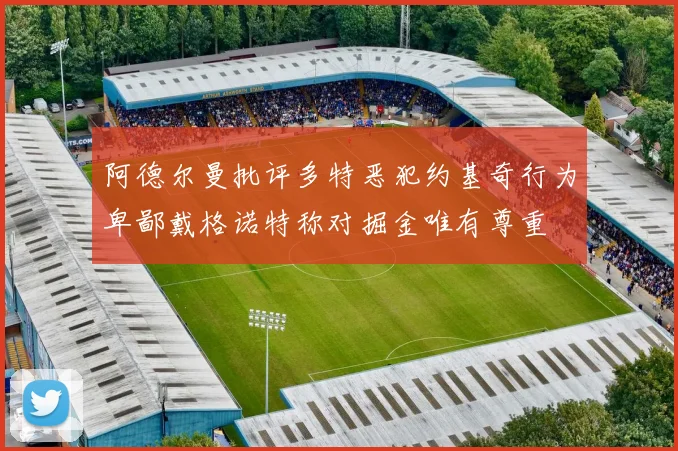 阿德尔曼批评多特恶犯约基奇行为卑鄙戴格诺特称对掘金唯有尊重
