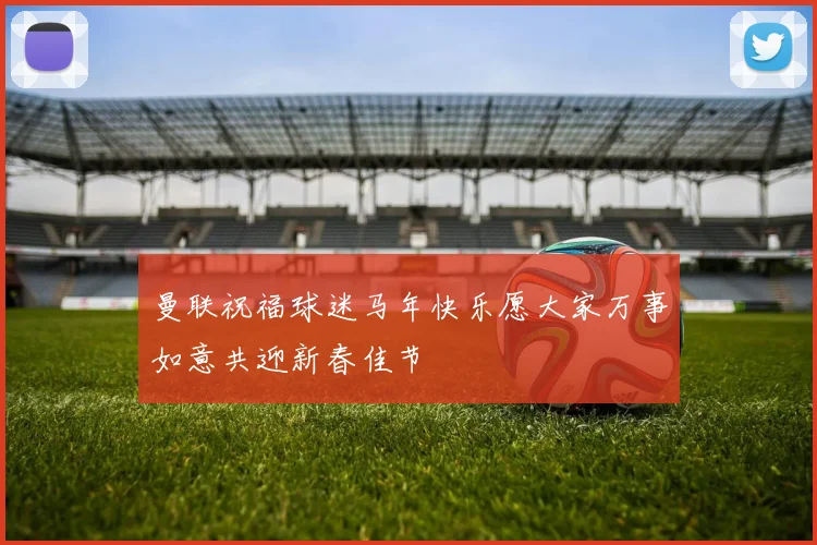 曼联祝福球迷马年快乐愿大家万事如意共迎新春佳节