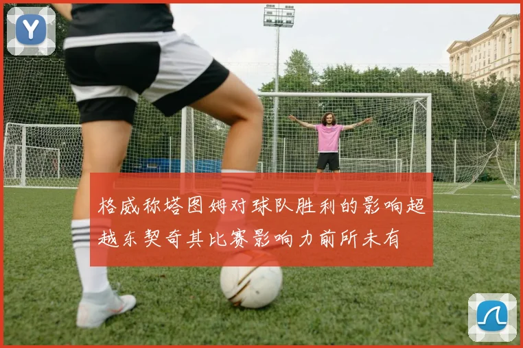 格威称塔图姆对球队胜利的影响超越东契奇其比赛影响力前所未有