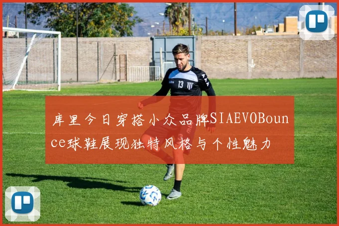 库里今日穿搭小众品牌SIAEVOBounce球鞋展现独特风格与个性魅力