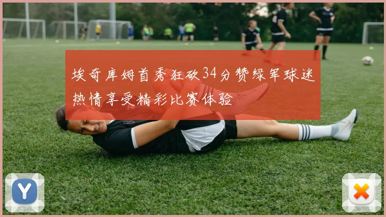 埃奇库姆首秀狂砍34分赞绿军球迷热情享受精彩比赛体验