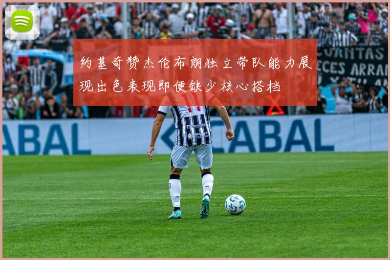 约基奇赞杰伦布朗独立带队能力展现出色表现即便缺少核心搭档